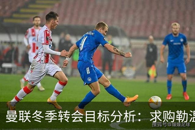 曼联冬季转会目标分析：求购勒温的可行性研究
