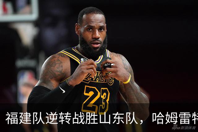 福建队逆转战胜山东队，哈姆雷特表现突出